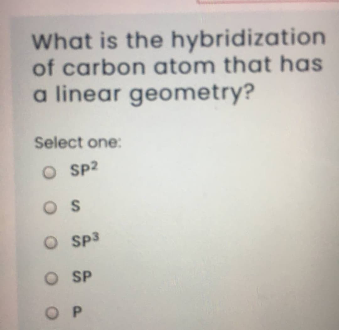 What is the hybridization
of carbon atom that has
a linear geometry?
Select one:
O SP?
O SP3
OSP
O P
