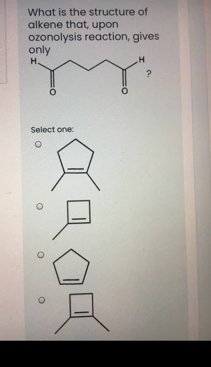 What is the structure of
alkene that, upon
ozonolysis reaction, gives
only
H'
?
H.
Select one:
