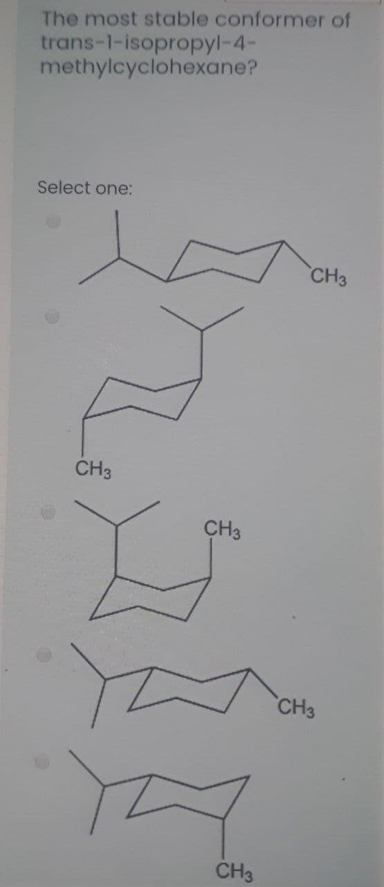 The most stable conformer of
trans-1-isopropyl-4-
methylcyclohexane?
Select one:
CH3
CH3
CH3
CH3
CH3
