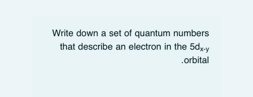 Write down a set of quantum numbers
that describe an electron in the 5dx-y
.orbital

