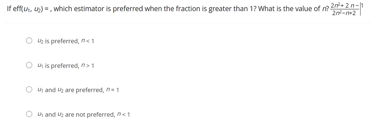 If eff(u1, U2) = , which estimator is preferred when the fraction is greater than 1? What is the value of n?
2n²+ 2 n-|
2n2-n+2
Uz is preferred, n< 1
Un is preferred, n> 1
Uj and U2 are preferred, n= 1
Uj and U2 are not preferred, n< 1
