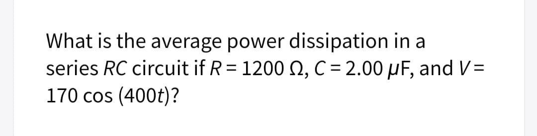 What is the average power dissipation in a
series RC circuit if R = 1200 N, C = 2.00 µF, and V=
170 cos (400t)?
%3D
