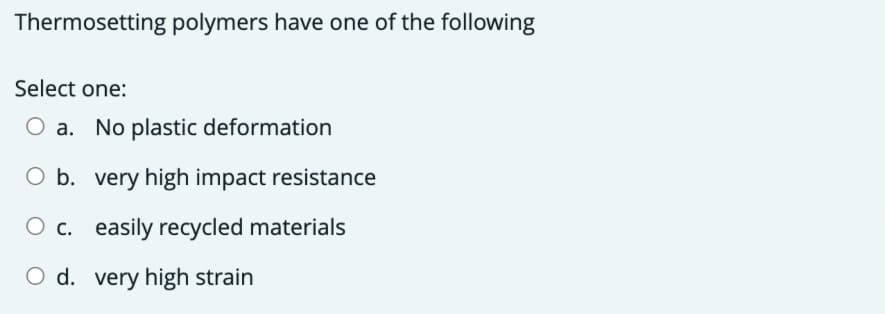 Thermosetting polymers have one of the following
Select one:
O a. No plastic deformation
O b. very high impact resistance
O c. easily recycled materials
O d. very high strain
