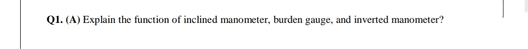 Q1. (A) Explain the function of inclined manometer, burden gauge, and inverted manometer?
