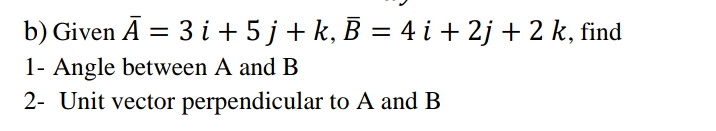 b) Given Ā = 3 i + 5 j + k, B = 4 i + 2j + 2 k, find
1- Angle between A and B
2- Unit vector perpendicular to A and B
