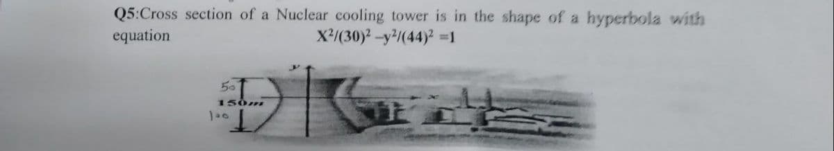 Q5:Cross section of a Nuclear cooling tower is in the shape of a hyperbola with
X2/(30)2-y/(44) =1
equation
50
150m

