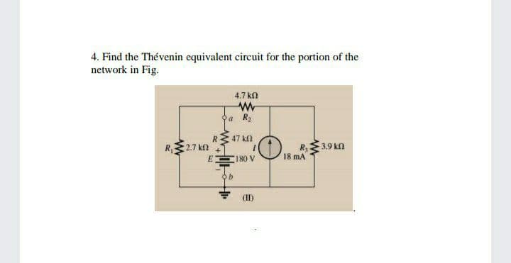 4. Find the Thévenin equivalent circuit for the portion of the
network in Fig.
4.7 kn
а R
RE 47 kn
R, 2.7 k
R,3.9 kn
18
mA
C180 V
(II)
