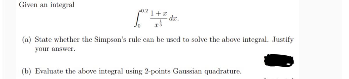 Given an integral
+0.2 1 + x
dx.
(a) State whether the Simpson's rule can be used to solve the above integral. Justify
your answer.
(b) Evaluate the above integral using 2-points Gaussian quadrature.

