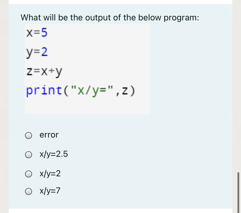 What will be the output of the below program:
x=5
y=2
z=X+y
print("x/y=", z)
error
О Х\у-2.5
x/y=2
x/y=7
