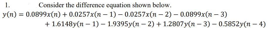 1.
Consider the difference equation shown below.
y(n) = 0.0899x(n) + 0.0257x(n − 1) — 0.0257x(n − 2) — 0.0899x(n − 3)
+ 1.6148y(n − 1) — 1.9395y(n − 2) + 1.2807y(n − 3) — 0.5852y(n − 4)