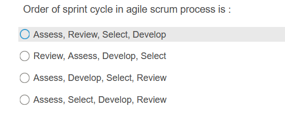 Order of sprint cycle in agile scrum process is :
Assess, Review, Select, Develop
Review, Assess, Develop, Select
Assess, Develop, Select, Review
Assess, Select, Develop, Review
