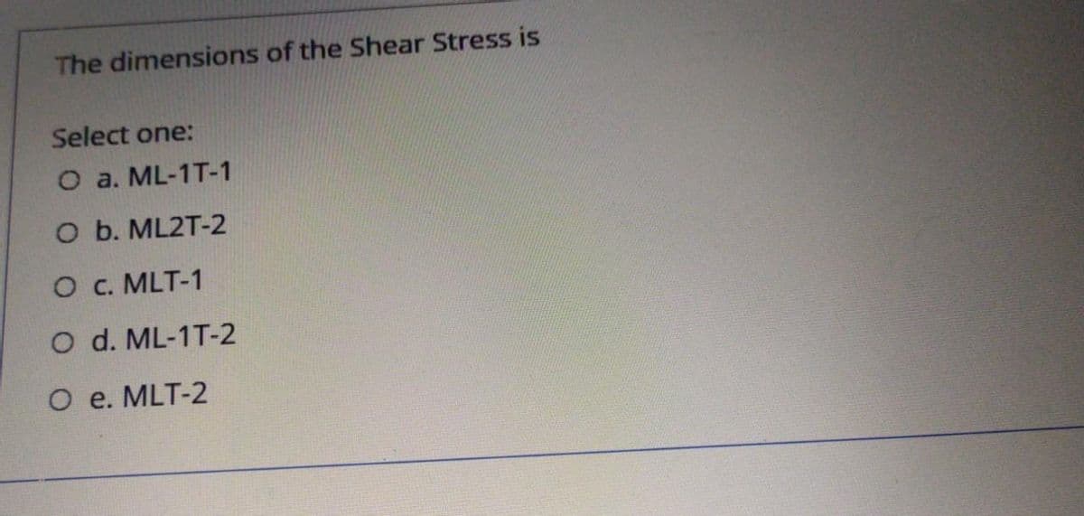 The dimensions of the Shear Stress is
Select one:
O a. ML-1T-1
O b. ML2T-2
O c. MLT-1
O d. ML-1T-2
O e. MLT-2
