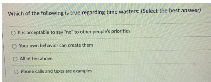 Which of the following is true regarding time wasters: (Select the best answer)
O It is acceptable to say "no" to other people's priorities
O Your own behavior can create them
O All of the above
O Phone calls and texts are examples
