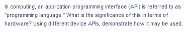In computing, an application programming interface (API) is referred to as
"programming language." What is the significance of this in terms of
hardware? Using different device APIS, demonstrate how it may be used.
