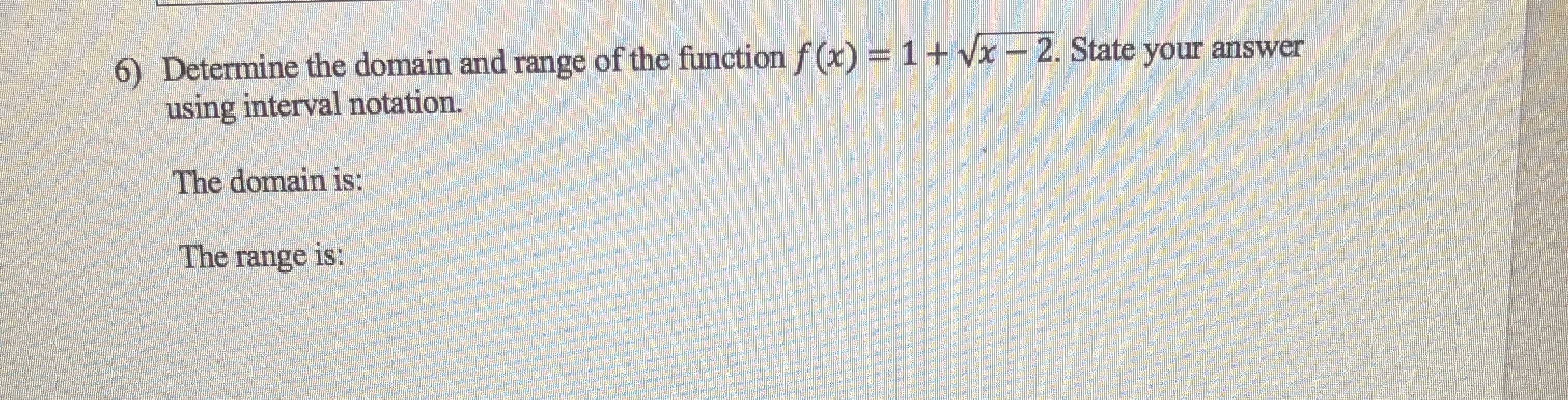 6) Determine the domain and range of the function f(x) = 1+ Vx - 2. State your answer
using interval notation.
The domain is:
The range is:
