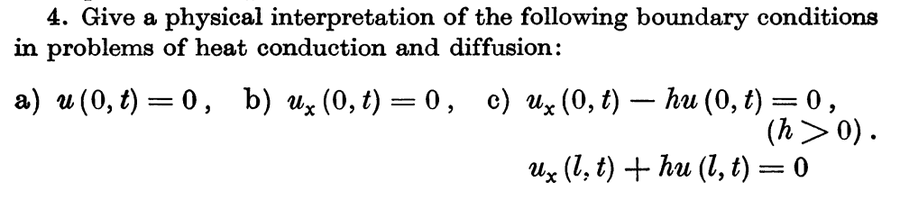 4. Give a physical interpretation of the following boundary conditions
in problems of heat conduction and diffusion:
a) u (0, t) = 0 , b) uz (0, t) =0, c) Uz (0, t) – hu (0, t) = 0,
(h>0).
Ux (1, t) + hu (1, t) = 0
