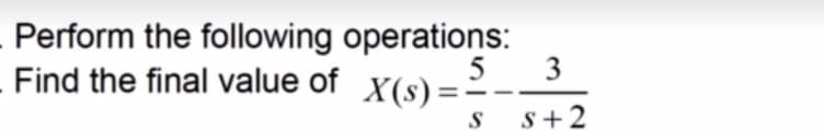 Perform the following operations:
Find the final value of X(s) = 5
S
3
S+2