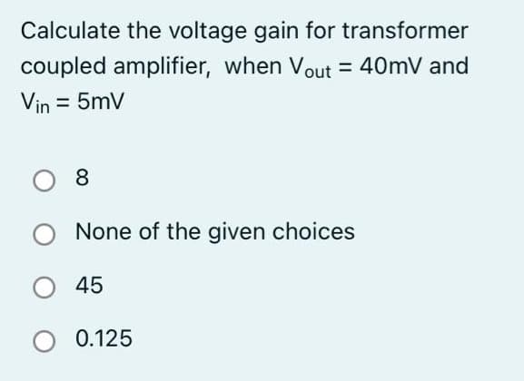 Calculate the voltage gain for transformer
coupled amplifier, when Vout = 40mV and
Vin = 5mV
08
None of the given choices
O 45
O 0.125