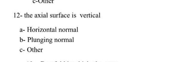 12- the axial surface is vertical
a- Horizontal normal
b- Plunging normal
c- Other
