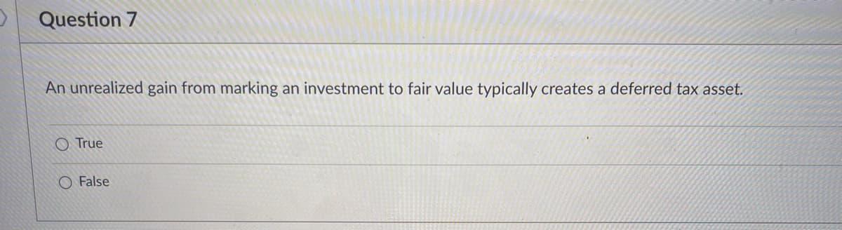 Question 7
An unrealized gain from marking an investment to fair value typically creates a deferred tax asset.
O True
O False
