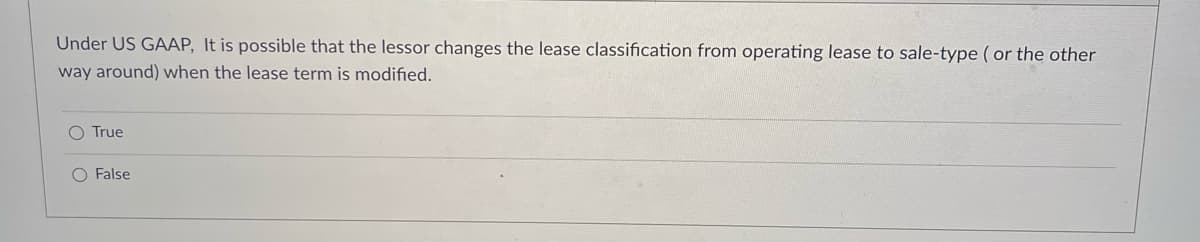 Under US GAAP, It is possible that the lessor changes the lease classification from operating lease to sale-type ( or the other
way around) when the lease term is modified.
O True
O False
