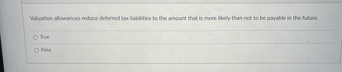 Valuation allowances reduce deferred tax liabilities to the amount that is more likely than not to be payable in the future.
O True
False
