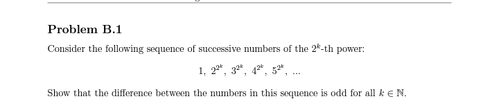 Problem B.1
Consider the following sequence of successive numbers of the 2*-th power:
1, 22", 32*, 42*, 52",
Show that the difference between the numbers in this sequence is odd for all k E N.
