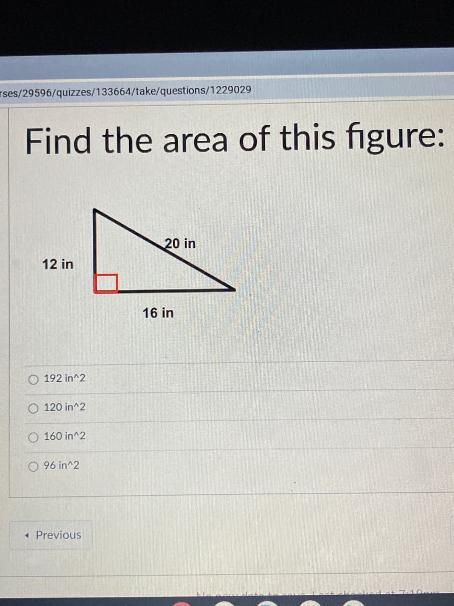 rses/29596/quizzes/133664/take/questions/1229029
Find the area of this figure:
20 in
12 in
16 in
O 192 in^2
O 120 in^2
O 160 in^2
O 96 in^2
« Previous
