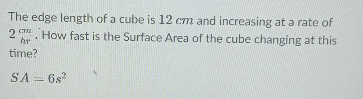 The edge length of a cube is 12 cm and increasing at a rate of
ст
2-
hr
How fast is the Surface Area of the cube changing at this
time?
SA= 6s²
