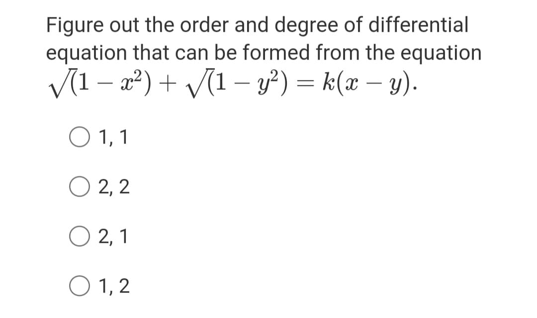 Figure out the order and degree of differential
equation that can be formed from the equation
V(1 – a?) + (1 – y²) = k(x – y).
-
O 1, 1
O 2, 2
O 2, 1
O 1, 2
