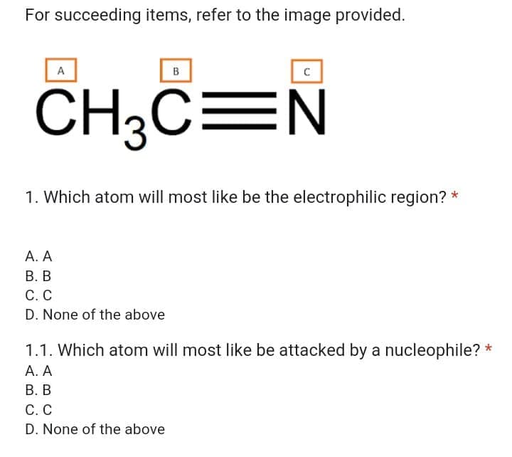 For succeeding items, refer to the image provided.
A
B
CH3C=N
1. Which atom will most like be the electrophilic region? *
А. А
В. В
С. С
D. None of the above
1.1. Which atom will most like be attacked by a nucleophile? *
А. А
В. В
С. С
D. None of the above
