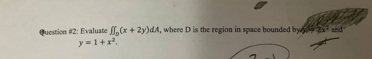 Question #2: Evaluate , (x + 2y)dA, where D is the region in space bounded by y 2x and
y = 1+ x2.
