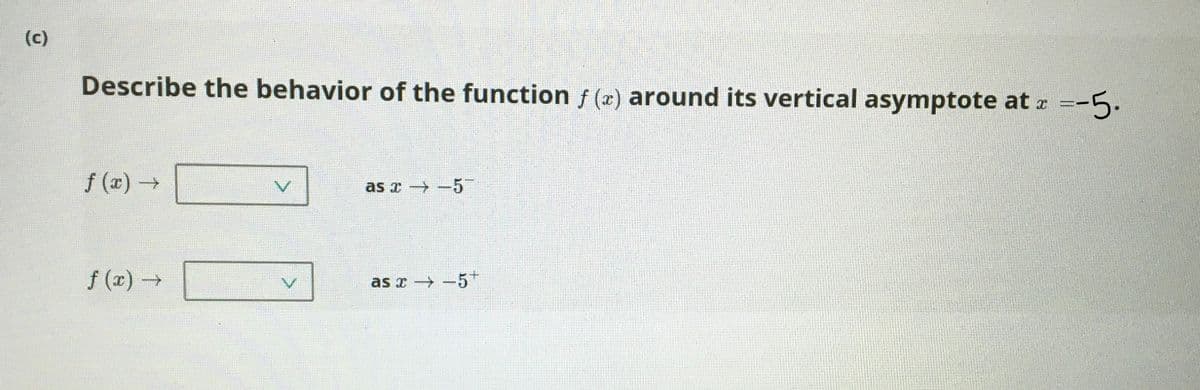 (c)
Describe the behavior of the function f (x) around its vertical asymptote at z
=-5.
f (x) →
as x -5
f (x)→
as x → -5+
