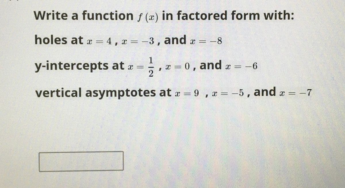 Write a function f (x) in factored form with:
holes at x = 4, x =
3, and a = -8
y-intercepts at a =
x = 0 , and æ
-6
vertical asymptotes at r = 9 , r =
5, and a = -7
