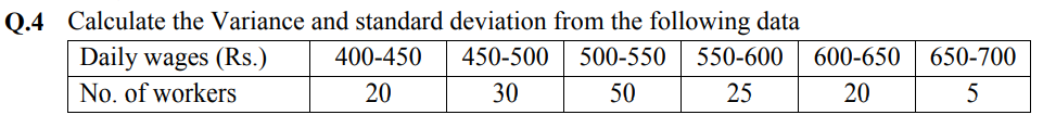 Q.4 Calculate the Variance and standard deviation from the following data
Daily wages (Rs.)
No. of workers
400-450
450-500
500-550
550-600
600-650
650-700
20
30
50
25
20
5
