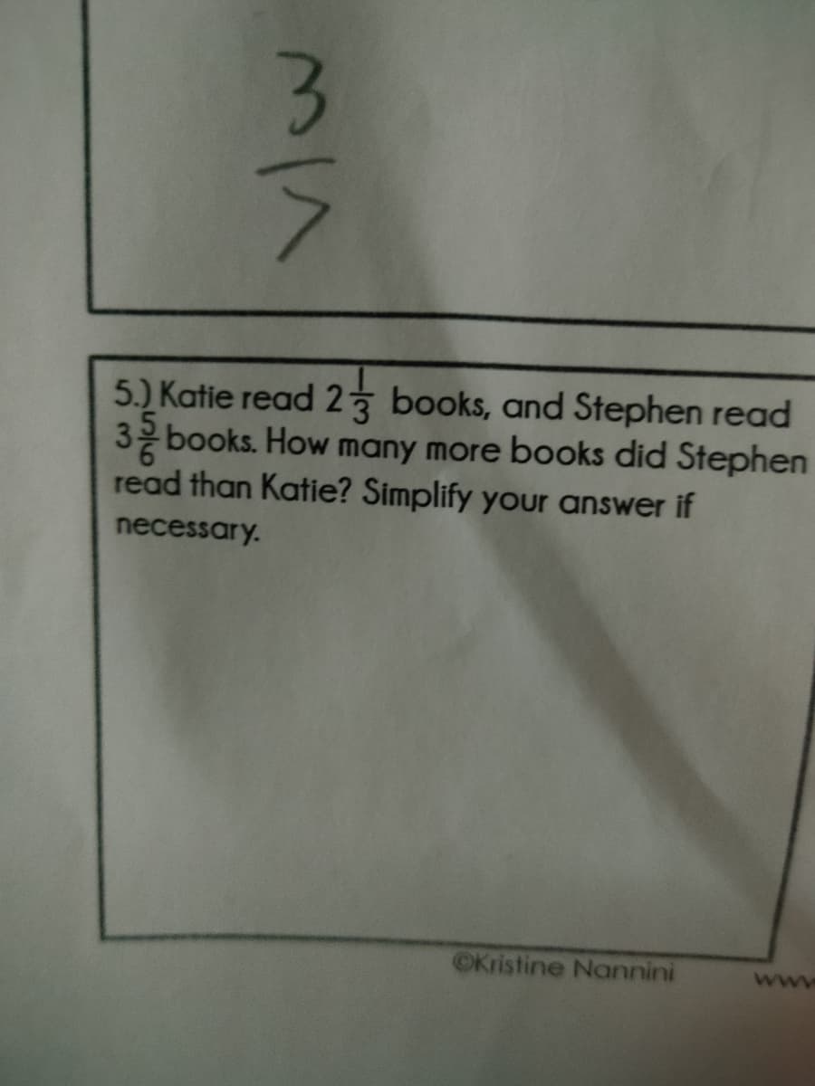 5.) Katie read 23 books, and Stephen read
3 books. How many more books did Stephen
read than Katie? Simplify your answer if
necessary.
OKristine Nannini
www
