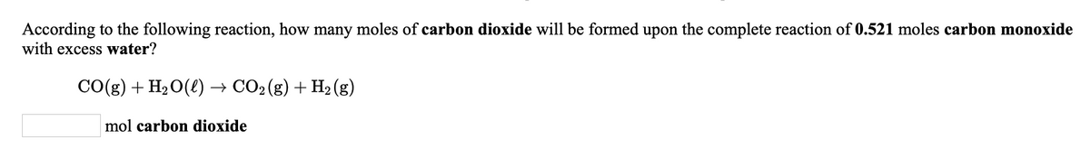 According to the following reaction, how many moles of carbon dioxide will be formed upon the complete reaction of 0.521 moles carbon monoxide
with excess water?
CO(g) + H2O(e) → CO2(g) + H2 (g)
mol carbon dioxide
