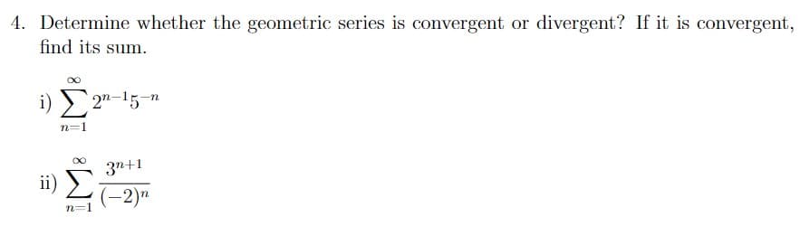 4. Determine whether the geometric series is convergent or divergent? If it is convergent,
find its sum.
i) ) `2"-15-n
n=1
3n+1
ii)
(-2)"
