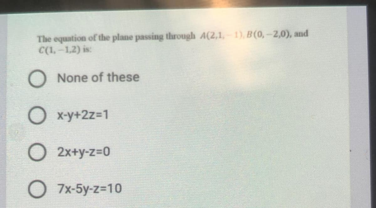 The equation of the plane passing through A(2,1.-1), B(0,-2,0), and
C(1,-1,2) is:
None of these
X-y+2z3D1
2x+y-z=0
7x-5y-z=10
