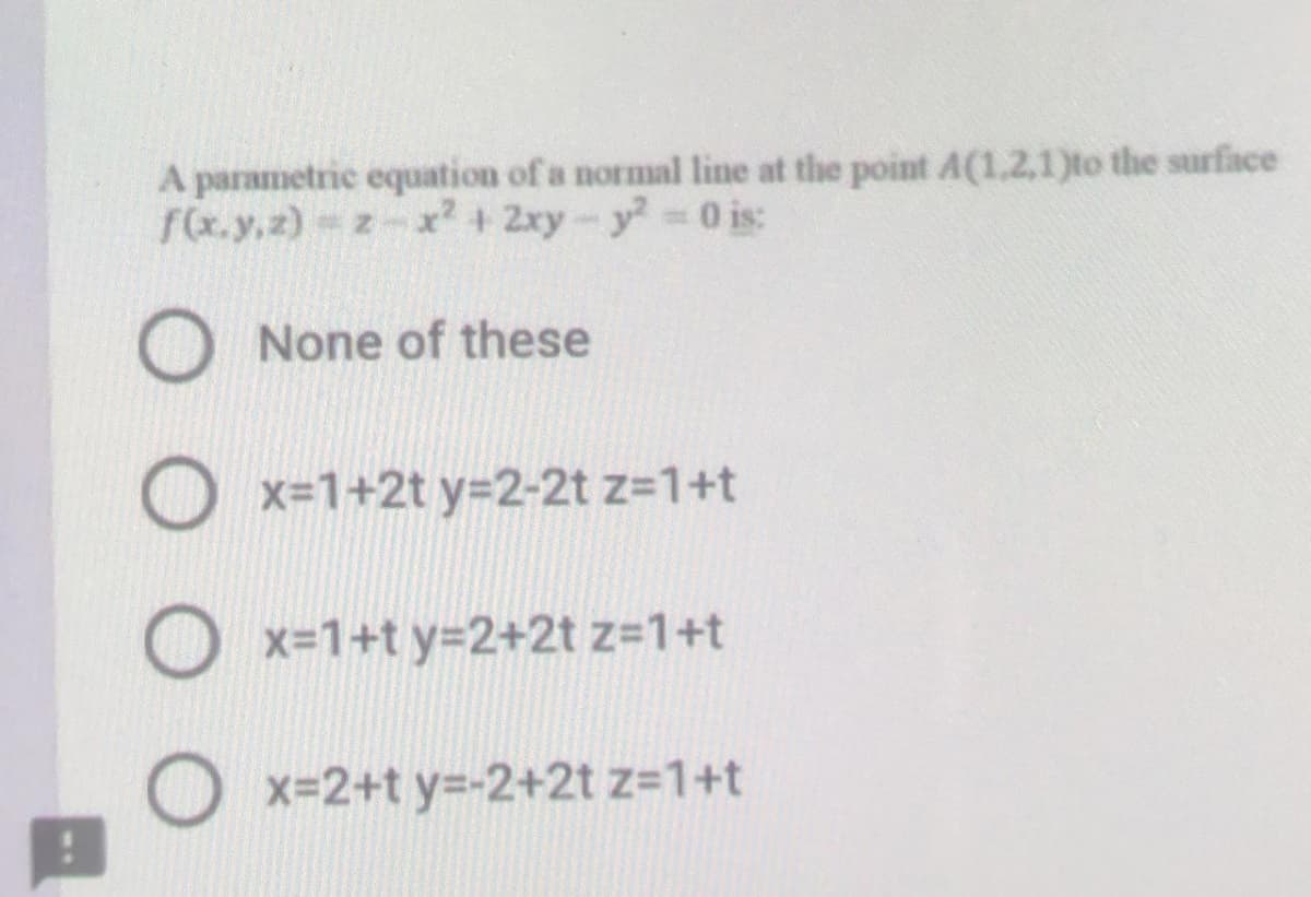 A parametric equation of a normal line at the point A(1.2,1)to the surface
f(x.y,z) z-x +2xy-y 0 is:
O None of these
O x=1+2t y=2-2t z=1+t
Ox-1+t y=2+2t z=1+t
x-2+t y=-2+2t z=1+t
