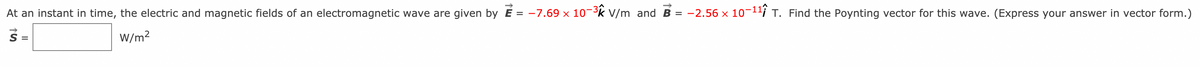 At an instant in time, the electric and magnetic fields of an electromagnetic wave are given by É = -7.69 × 10¬³k V/m and B
-2.56 x 10-11i T. Find the Poynting vector for this wave. (Express your answer in vector form.)
S =
W/m?
