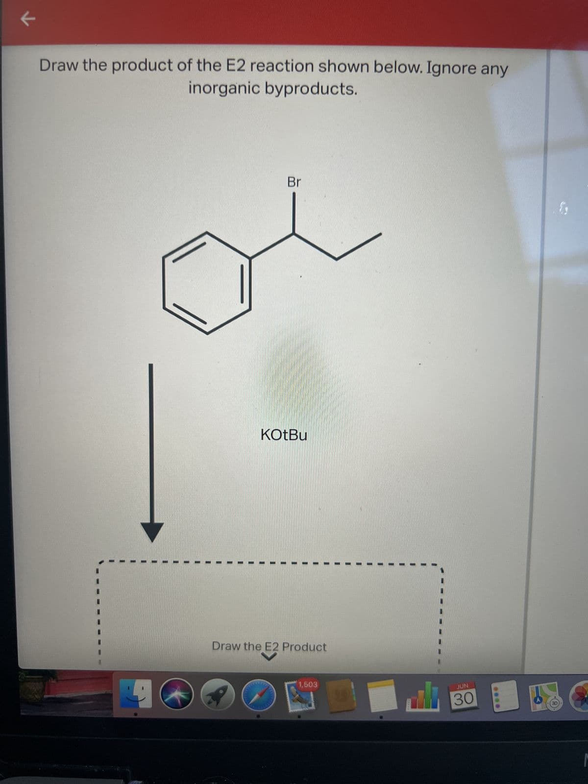 ←
Draw the product of the E2 reaction shown below. Ignore any
inorganic byproducts.
4
Br
KOtBu
ne E2
Draw the E2 Product
1,503
S
il
JUN
30
M