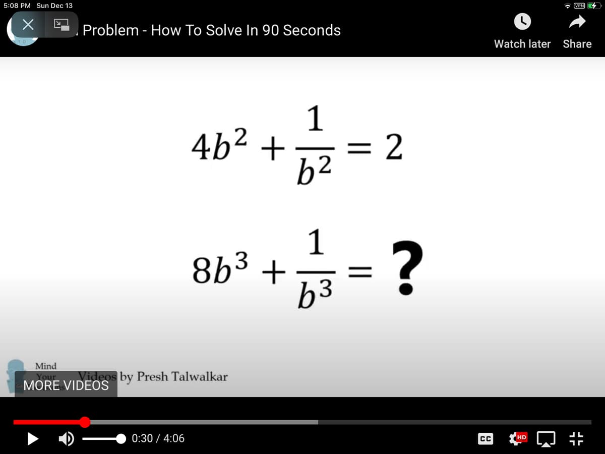 5:08 PM Sun Dec 13
* VPN) 4
Problem - How To Solve In 90 Seconds
Watch later
Share
1
4b2 +
2
b2
1
863
8b³ +
b3
Mind
Videos by Presh Talwalkar
Your
MORE VIDEOS
0:30 / 4:06
CC
HD
||
