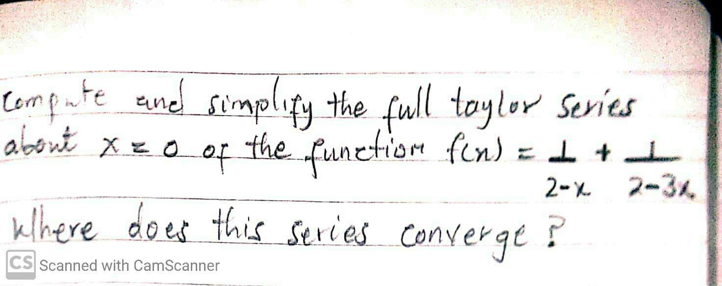 Compute ened simplify the full toylor Series
about x=o of the = I + I
function fen)
2-x 2-34
where does this series converge

