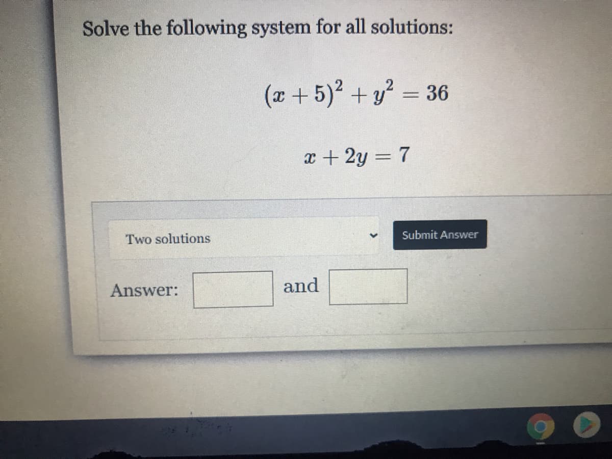 Solve the following system for all solutions:
( + 5)? +y? = 36
x + 2y = 7
Submit Answer
Two solutions
Answer:
and
