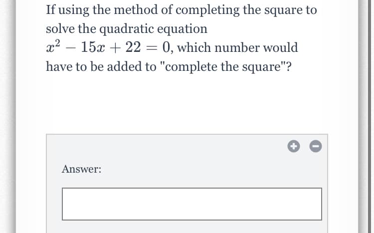 If using the method of completing the square to
solve the quadratic equation
x2 – 15x + 22 = 0, which number would
have to be added to "complete the square"?
Answer:
