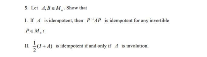 5. Let A, B e M,. Show that
I. If A is idempotent, then P-'AP is idempotent for any invertible
РеМ,
(I+ A) is idempotent if and only if A is involution.
II.
