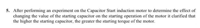 5. After performing an experiment on the Capacitor Start induction motor to determine the effect of
changing the value of the starting capacitor on the starting operation of the motor it clarified that
the higher the starting capacitor, the greater the starting torque of the motor.

