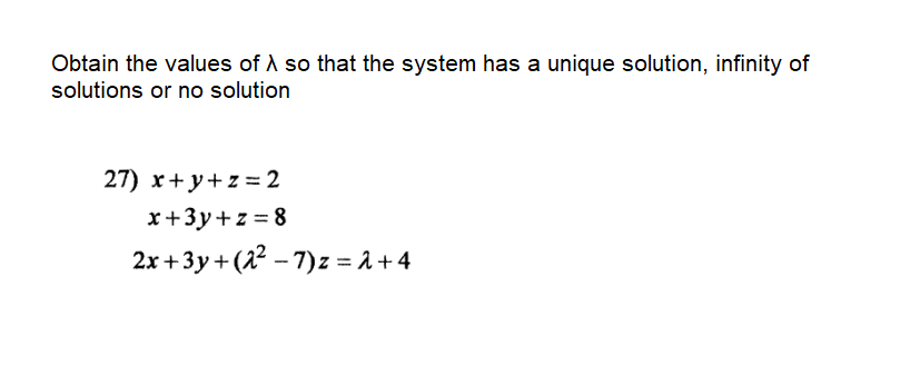 Obtain the values of A so that the system has a unique solution, infinity of
solutions or no solution
27) x+ y+z = 2
x+3y+z = 8
2x +3y+ (2 – 7)z = A + 4
