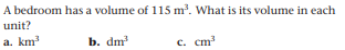 A bedroom has a volume of 115 m. What is its volume in each
unit?
a. km
b. dm
C. cm
